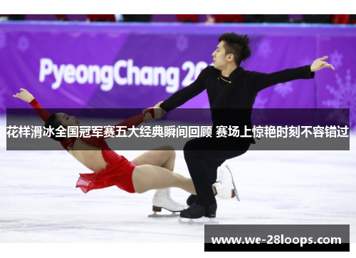 花样滑冰全国冠军赛五大经典瞬间回顾 赛场上惊艳时刻不容错过