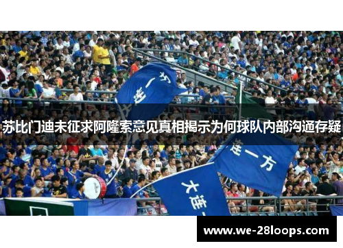 苏比门迪未征求阿隆索意见真相揭示为何球队内部沟通存疑 苏比门迪未征求阿隆索意见真相揭示为何球队内部沟通存疑