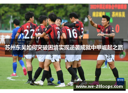 苏州东吴如何突破困境实现逆袭成就中甲崛起之路 苏州东吴如何突破困境实现逆袭成就中甲崛起之路