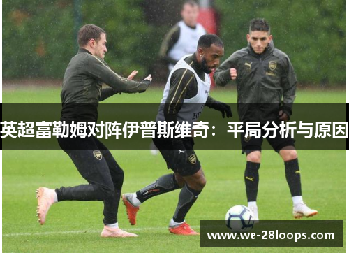 英超富勒姆对阵伊普斯维奇:平局分析与原因 英超富勒姆对阵伊普斯维奇:平局分析与原因