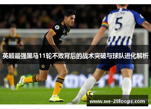 英超最强黑马11轮不败背后的战术突破与球队进化解析 英超最强黑马11轮不败背后的战术突破与球队进化解析