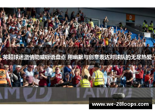 英超球迷激情助威标语盘点 用幽默与创意表达对球队的无尽热爱 英超球迷激情助威标语盘点 用幽默与创意表达对球队的无尽热爱