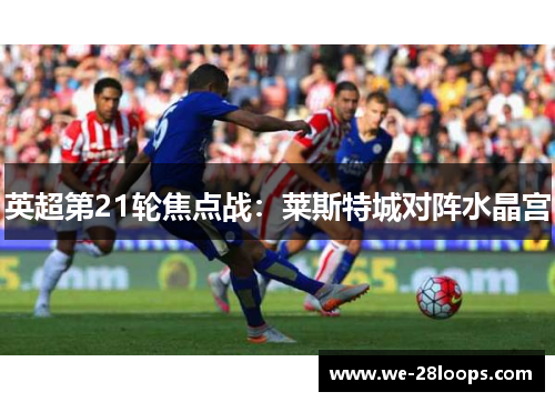 英超第21轮焦点战:莱斯特城对阵水晶宫 英超第21轮焦点战:莱斯特城对阵水晶宫