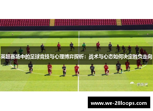 英超赛场中的足球竞技与心理博弈探析:战术与心态如何决定胜负走向 英超赛场中的足球竞技与心理博弈探析:战术与心态如何决定胜负走向