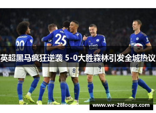 英超黑马疯狂逆袭 5-0大胜森林引发全城热议 英超黑马疯狂逆袭 5-0大胜森林引发全城热议