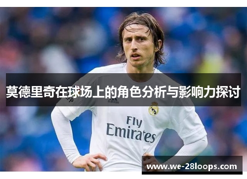莫德里奇在球场上的角色分析与影响力探讨 莫德里奇在球场上的角色分析与影响力探讨