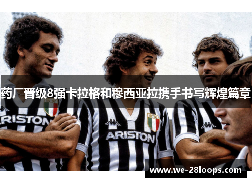 药厂晋级8强卡拉格和穆西亚拉携手书写辉煌篇章 药厂晋级8强卡拉格和穆西亚拉携手书写辉煌篇章