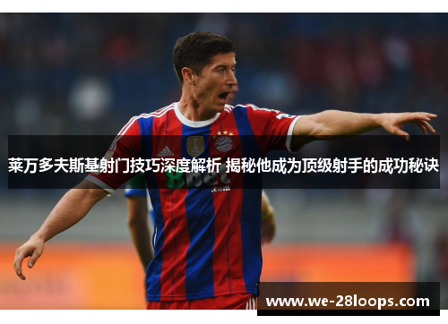 莱万多夫斯基射门技巧深度解析 揭秘他成为顶级射手的成功秘诀 莱万多夫斯基射门技巧深度解析 揭秘他成为顶级射手的成功秘诀