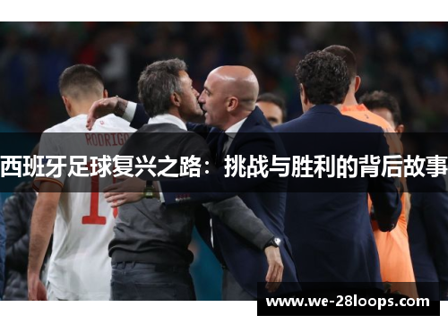 西班牙足球复兴之路:挑战与胜利的背后故事 西班牙足球复兴之路:挑战与胜利的背后故事