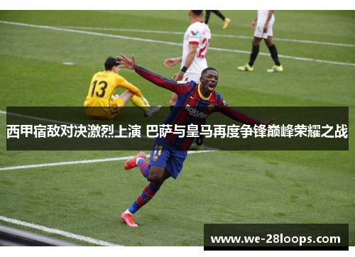 西甲宿敌对决激烈上演 巴萨与皇马再度争锋巅峰荣耀之战 西甲宿敌对决激烈上演 巴萨与皇马再度争锋巅峰荣耀之战