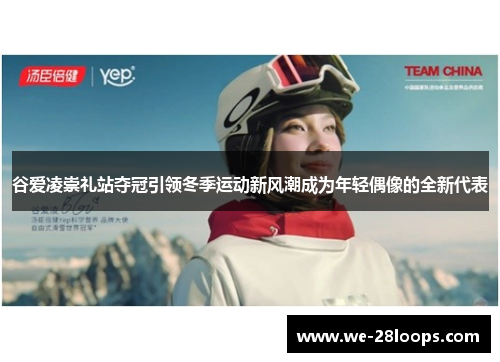 谷爱凌崇礼站夺冠引领冬季运动新风潮成为年轻偶像的全新代表 谷爱凌崇礼站夺冠引领冬季运动新风潮成为年轻偶像的全新代表
