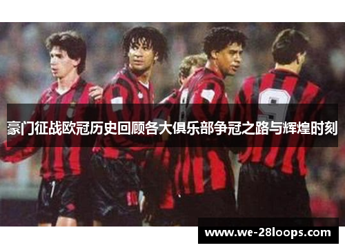 豪门征战欧冠历史回顾各大俱乐部争冠之路与辉煌时刻 豪门征战欧冠历史回顾各大俱乐部争冠之路与辉煌时刻