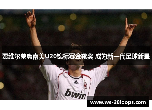 贾维尔荣膺南美U20锦标赛金靴奖 成为新一代足球新星 贾维尔荣膺南美U20锦标赛金靴奖 成为新一代足球新星