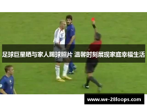 足球巨星晒与家人踢球照片 温馨时刻展现家庭幸福生活 足球巨星晒与家人踢球照片 温馨时刻展现家庭幸福生活