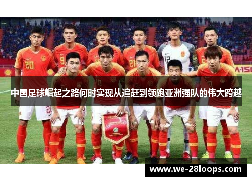 中国足球崛起之路何时实现从追赶到领跑亚洲强队的伟大跨越 中国足球崛起之路何时实现从追赶到领跑亚洲强队的伟大跨越