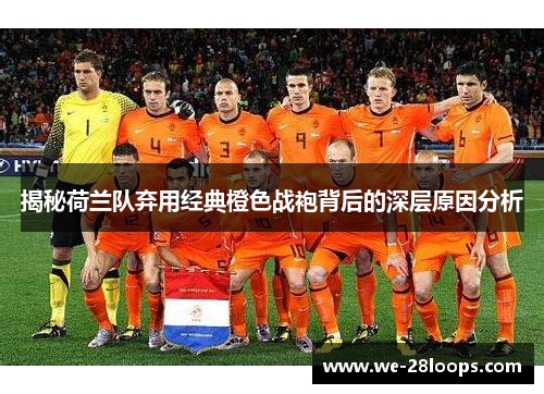 揭秘荷兰队弃用经典橙色战袍背后的深层原因分析 揭秘荷兰队弃用经典橙色战袍背后的深层原因分析