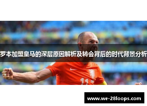罗本加盟皇马的深层原因解析及转会背后的时代背景分析 罗本加盟皇马的深层原因解析及转会背后的时代背景分析