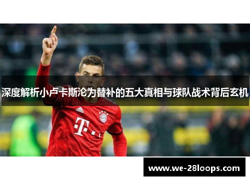 深度解析小卢卡斯沦为替补的五大真相与球队战术背后玄机 深度解析小卢卡斯沦为替补的五大真相与球队战术背后玄机