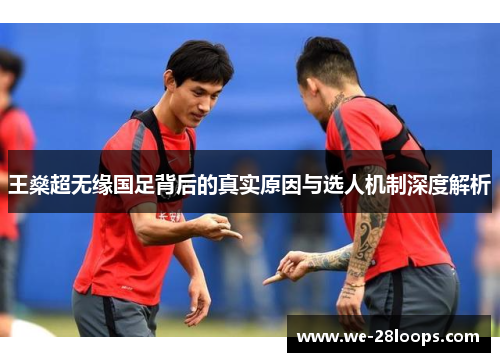 王燊超无缘国足背后的真实原因与选人机制深度解析 王燊超无缘国足背后的真实原因与选人机制深度解析