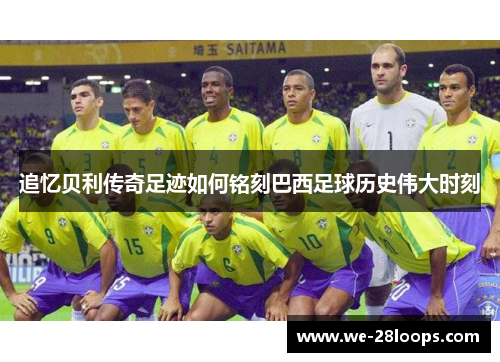 追忆贝利传奇足迹如何铭刻巴西足球历史伟大时刻 追忆贝利传奇足迹如何铭刻巴西足球历史伟大时刻