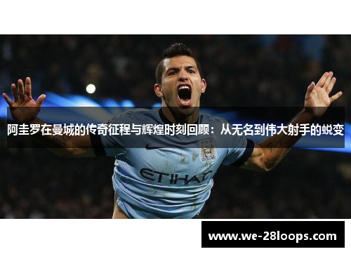 阿圭罗在曼城的传奇征程与辉煌时刻回顾:从无名到伟大射手的蜕变 阿圭罗在曼城的传奇征程与辉煌时刻回顾:从无名到伟大射手的蜕变