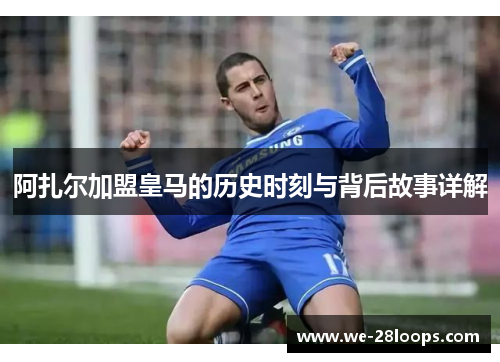 阿扎尔加盟皇马的历史时刻与背后故事详解 阿扎尔加盟皇马的历史时刻与背后故事详解