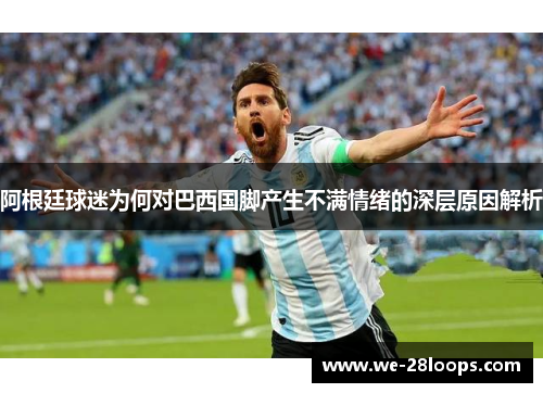 阿根廷球迷为何对巴西国脚产生不满情绪的深层原因解析 阿根廷球迷为何对巴西国脚产生不满情绪的深层原因解析