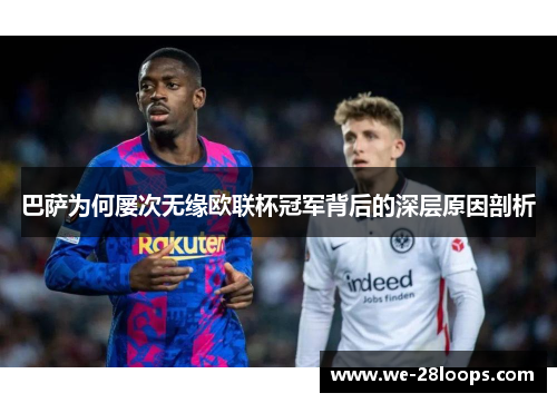 巴萨为何屡次无缘欧联杯冠军背后的深层原因剖析 巴萨为何屡次无缘欧联杯冠军背后的深层原因剖析