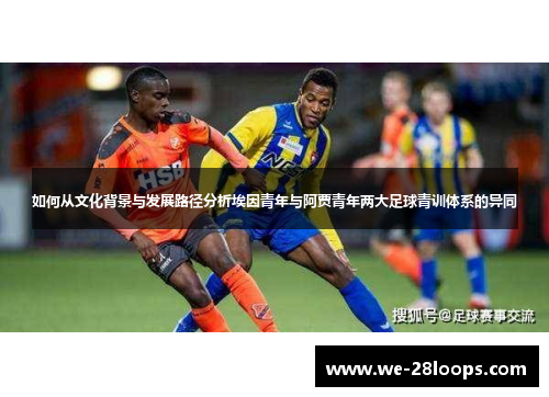 如何从文化背景与发展路径分析埃因青年与阿贾青年两大足球青训体系的异同 如何从文化背景与发展路径分析埃因青年与阿贾青年两大足球青训体系的异同