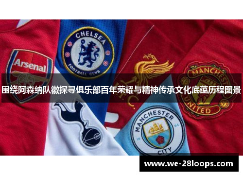 围绕阿森纳队徽探寻俱乐部百年荣耀与精神传承文化底蕴历程图景 围绕阿森纳队徽探寻俱乐部百年荣耀与精神传承文化底蕴历程图景