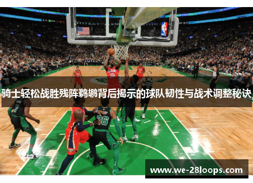 骑士轻松战胜残阵鹈鹕背后揭示的球队韧性与战术调整秘诀