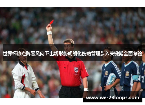 世界杯热点阵容风向下出线形势明朗化伤病管理步入关键期全面考验