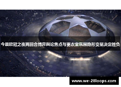 今晨欧冠之夜两回合博弈舆论焦点与更衣室氛围隐形变量决定胜负