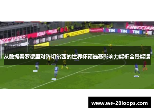 从数据看罗德里对阵切尔西的世界杯预选赛影响力解析全景解读