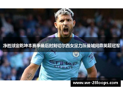 净胜球定乾坤本赛季最后时刻切尔西女足力压曼城问鼎英超冠军