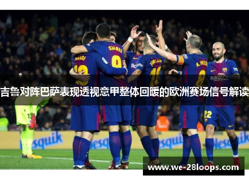 吉鲁对阵巴萨表现透视意甲整体回暖的欧洲赛场信号解读