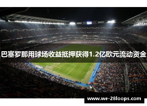 巴塞罗那用球场收益抵押获得1.2亿欧元流动资金